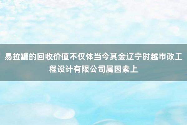易拉罐的回收价值不仅体当今其金辽宁时越市政工程设计有限公司属因素上